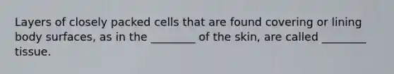 Layers of closely packed cells that are found covering or lining body surfaces, as in the ________ of the skin, are called ________ tissue.