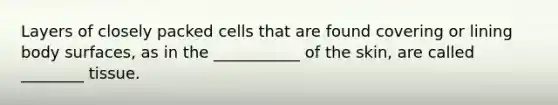 Layers of closely packed cells that are found covering or lining body surfaces, as in the ___________ of the skin, are called ________ tissue.