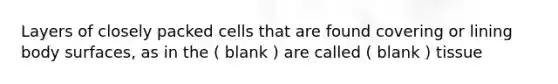 Layers of closely packed cells that are found covering or lining body surfaces, as in the ( blank ) are called ( blank ) tissue