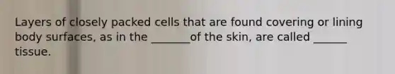 Layers of closely packed cells that are found covering or lining body surfaces, as in the _______of the skin, are called ______ tissue.