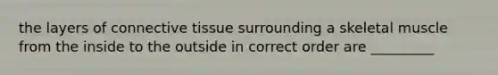 the layers of connective tissue surrounding a skeletal muscle from the inside to the outside in correct order are _________