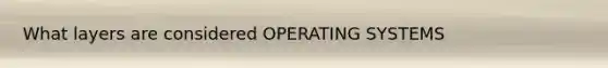 What layers are considered OPERATING SYSTEMS