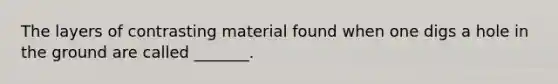 The layers of contrasting material found when one digs a hole in the ground are called _______.