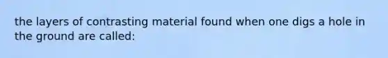 the layers of contrasting material found when one digs a hole in the ground are called: