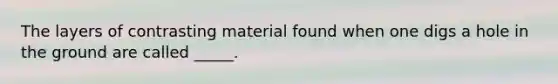 The layers of contrasting material found when one digs a hole in the ground are called _____.