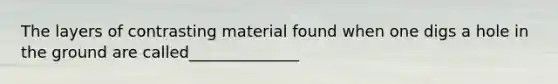 The layers of contrasting material found when one digs a hole in the ground are called______________