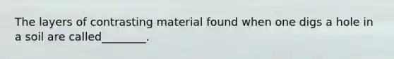 The layers of contrasting material found when one digs a hole in a soil are called________.