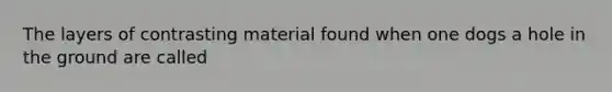 The layers of contrasting material found when one dogs a hole in the ground are called