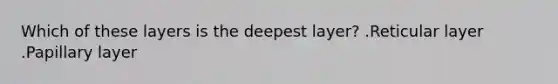 Which of these layers is the deepest layer? .Reticular layer .Papillary layer