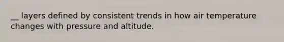 __ layers defined by consistent trends in how air temperature changes with pressure and altitude.