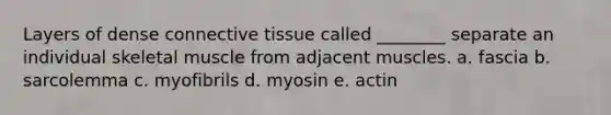 Layers of dense connective tissue called ________ separate an individual skeletal muscle from adjacent muscles. a. fascia b. sarcolemma c. myofibrils d. myosin e. actin