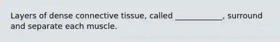 Layers of dense connective tissue, called ____________, surround and separate each muscle.