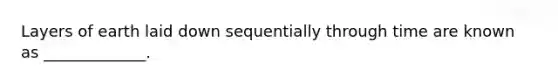 Layers of earth laid down sequentially through time are known as _____________.