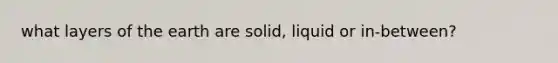 what layers of the earth are solid, liquid or in-between?