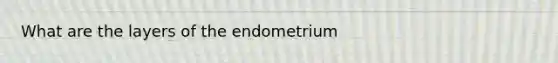 What are the layers of the endometrium