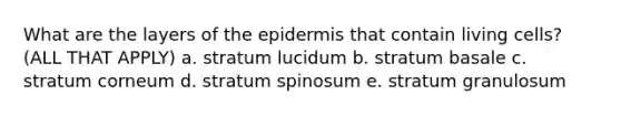 What are the layers of the epidermis that contain living cells? (ALL THAT APPLY) a. stratum lucidum b. stratum basale c. stratum corneum d. stratum spinosum e. stratum granulosum