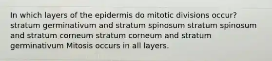 In which layers of the epidermis do mitotic divisions occur? stratum germinativum and stratum spinosum stratum spinosum and stratum corneum stratum corneum and stratum germinativum Mitosis occurs in all layers.