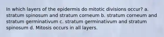 In which layers of the epidermis do mitotic divisions occur? a. stratum spinosum and stratum corneum b. stratum corneum and stratum germinativum c. stratum germinativum and stratum spinosum d. Mitosis occurs in all layers.