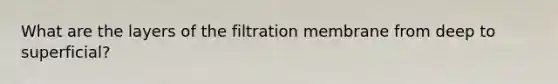 What are the layers of the filtration membrane from deep to superficial?