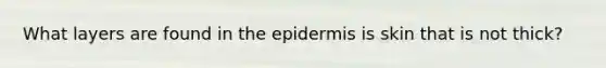 What layers are found in the epidermis is skin that is not thick?