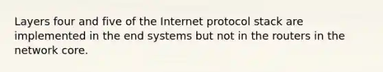 Layers four and five of the Internet protocol stack are implemented in the end systems but not in the routers in the network core.