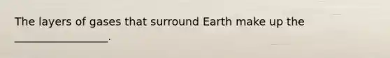 The layers of gases that surround Earth make up the _________________.