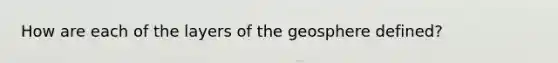 How are each of the layers of the geosphere defined?