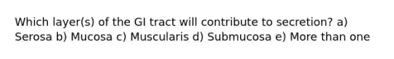 Which layer(s) of the GI tract will contribute to secretion? a) Serosa b) Mucosa c) Muscularis d) Submucosa e) More than one