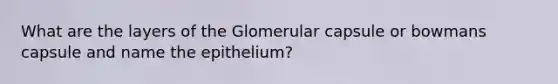 What are the layers of the Glomerular capsule or bowmans capsule and name the epithelium?