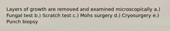 Layers of growth are removed and examined microscopically a.) Fungal test b.) Scratch test c.) Mohs surgery d.) Cryosurgery e.) Punch biopsy