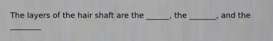 The layers of the hair shaft are the ______, the _______, and the ________