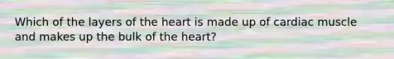 Which of the layers of the heart is made up of cardiac muscle and makes up the bulk of the heart?