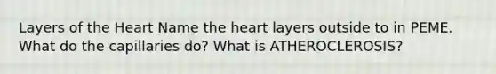 Layers of the Heart Name the heart layers outside to in PEME. What do the capillaries do? What is ATHEROCLEROSIS?