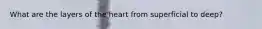 What are the layers of the heart from superficial to deep?