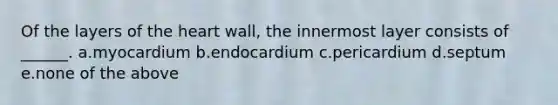 Of the layers of the heart wall, the innermost layer consists of ______. a.myocardium b.endocardium c.pericardium d.septum e.none of the above