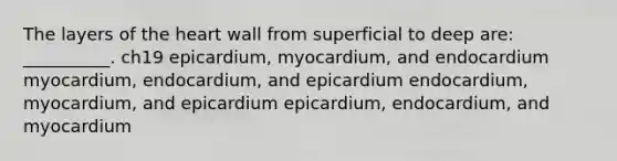 The layers of the heart wall from superficial to deep are: __________. ch19 epicardium, myocardium, and endocardium myocardium, endocardium, and epicardium endocardium, myocardium, and epicardium epicardium, endocardium, and myocardium