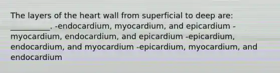 The layers of the heart wall from superficial to deep are: __________. -endocardium, myocardium, and epicardium -myocardium, endocardium, and epicardium -epicardium, endocardium, and myocardium -epicardium, myocardium, and endocardium