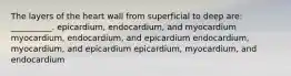 The layers of the heart wall from superficial to deep are: __________. epicardium, endocardium, and myocardium myocardium, endocardium, and epicardium endocardium, myocardium, and epicardium epicardium, myocardium, and endocardium