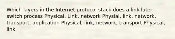 Which layers in the Internet protocol stack does a link later switch process Physical, Link, network Physial, link, network, transport, application Physical, link, network, transport Physical, link