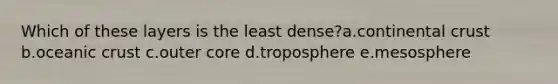 Which of these layers is the least dense?a.continental crust b.oceanic crust c.outer core d.troposphere e.mesosphere