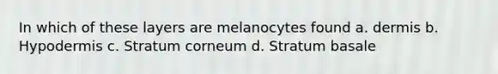 In which of these layers are melanocytes found a. dermis b. Hypodermis c. Stratum corneum d. Stratum basale