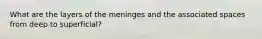 What are the layers of the meninges and the associated spaces from deep to superficial?