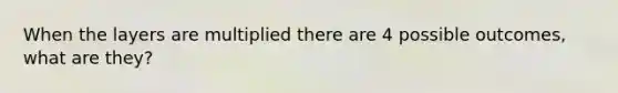 When the layers are multiplied there are 4 possible outcomes, what are they?