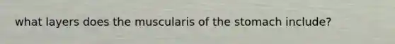 what layers does the muscularis of the stomach include?