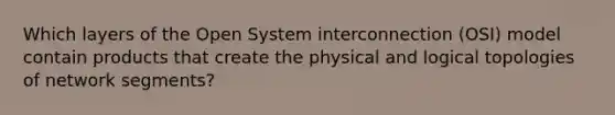 Which layers of the Open System interconnection (OSI) model contain products that create the physical and logical topologies of network segments?