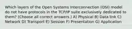 Which layers of the Open Systems Interconnection (OSI) model do not have protocols in the TCP/IP suite exclusively dedicated to them? (Choose all correct answers.) A) Physical B) Data link C) Network D) Transport E) Session F) Presentation G) Application