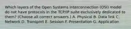 Which layers of the Open Systems Interconnection (OSI) model do not have protocols in the TCP/IP suite exclusively dedicated to them? (Choose all correct answers.) A. Physical B. Data link C. Network D. Transport E. Session F. Presentation G. Application