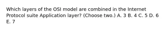 Which layers of the OSI model are combined in the Internet Protocol suite Application layer? (Choose two.) A. 3 B. 4 C. 5 D. 6 E. 7