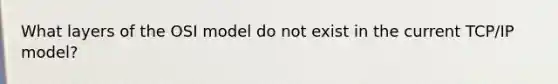 What layers of the OSI model do not exist in the current TCP/IP model?