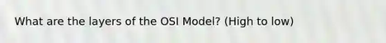 What are the layers of the OSI Model? (High to low)